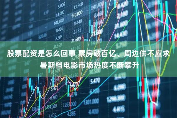 股票配资是怎么回事 票房破百亿、周边供不应求 暑期档电影市场热度不断攀升
