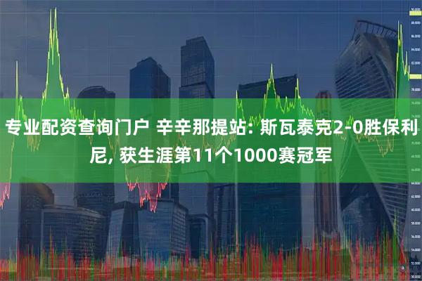 专业配资查询门户 辛辛那提站: 斯瓦泰克2-0胜保利尼, 获生涯第11个1000赛冠军