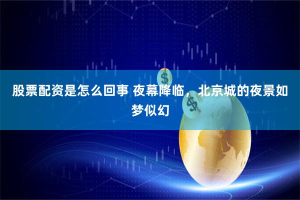 股票配资是怎么回事 夜幕降临，北京城的夜景如梦似幻