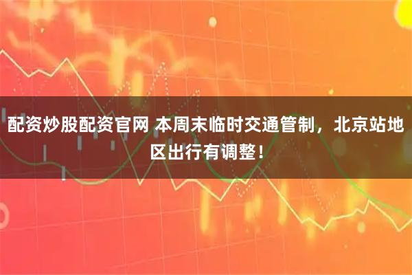 配资炒股配资官网 本周末临时交通管制，北京站地区出行有调整！