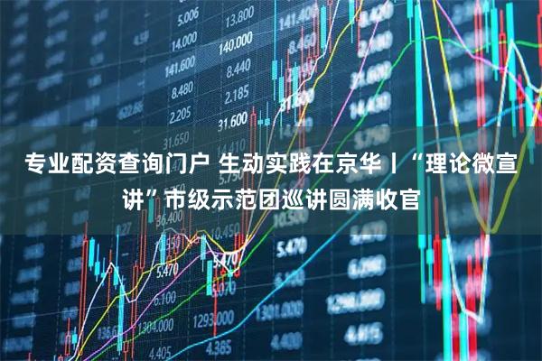 专业配资查询门户 生动实践在京华丨“理论微宣讲”市级示范团巡讲圆满收官