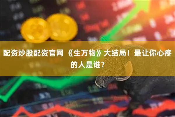 配资炒股配资官网 《生万物》大结局！最让你心疼的人是谁？