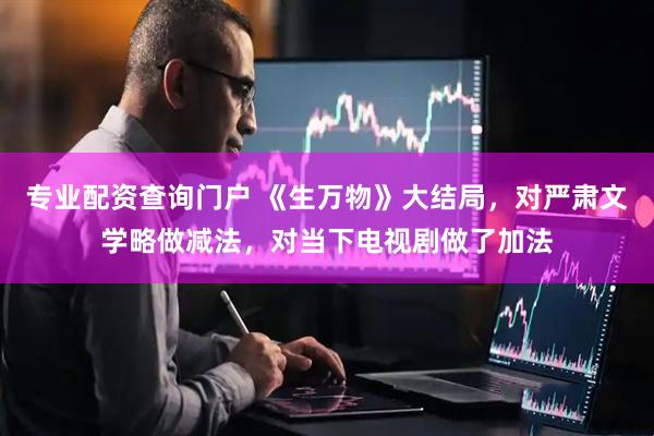专业配资查询门户 《生万物》大结局，对严肃文学略做减法，对当下电视剧做了加法
