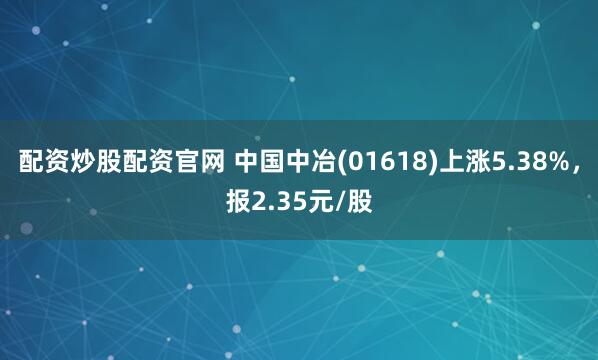 配资炒股配资官网 中国中冶(01618)上涨5.38%，报2.35元/股