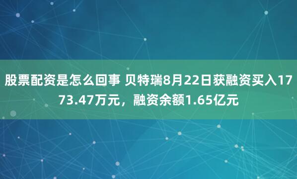 股票配资是怎么回事 贝特瑞8月22日获融资买入1773.47万元，融资余额1.65亿元