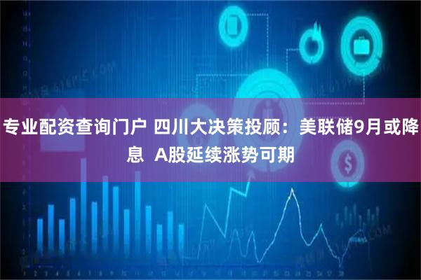 专业配资查询门户 四川大决策投顾：美联储9月或降息  A股延续涨势可期