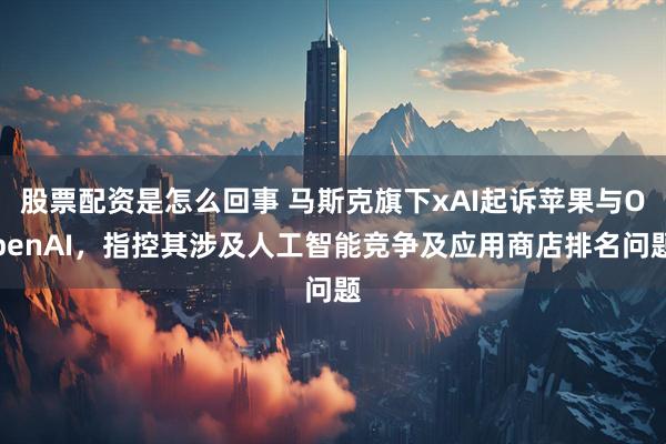 股票配资是怎么回事 马斯克旗下xAI起诉苹果与OpenAI，指控其涉及人工智能竞争及应用商店排名问题