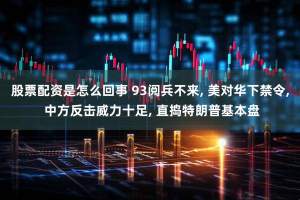 股票配资是怎么回事 93阅兵不来, 美对华下禁令, 中方反击威力十足, 直捣特朗普基本盘