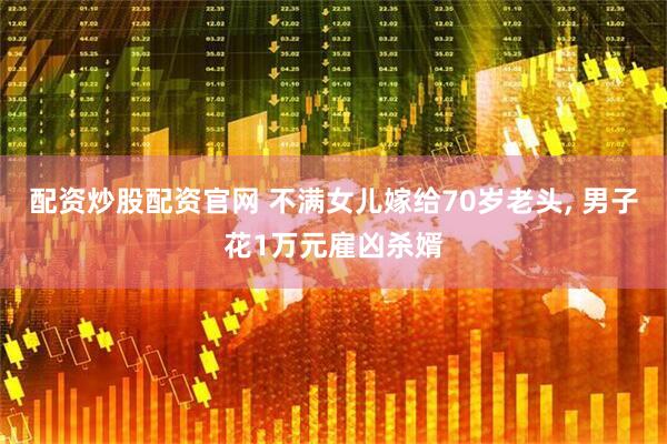 配资炒股配资官网 不满女儿嫁给70岁老头, 男子花1万元雇凶杀婿