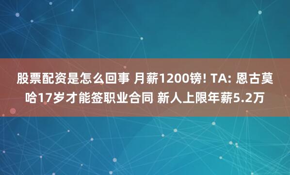 股票配资是怎么回事 月薪1200镑! TA: 恩古莫哈17岁才能签职业合同 新人上限年薪5.2万