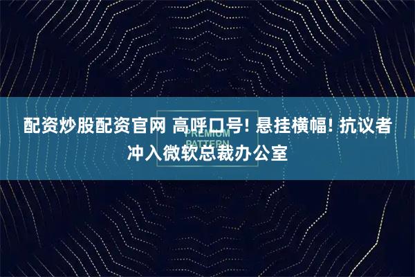 配资炒股配资官网 高呼口号! 悬挂横幅! 抗议者冲入微软总裁办公室