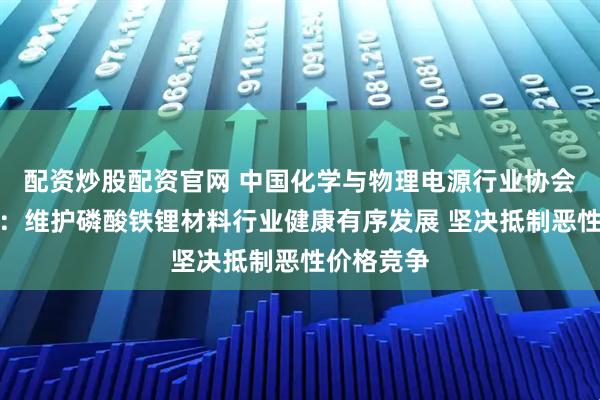 配资炒股配资官网 中国化学与物理电源行业协会发布倡议：维护磷酸铁锂材料行业健康有序发展 坚决抵制恶性价格竞争