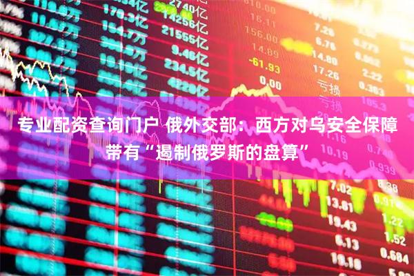 专业配资查询门户 俄外交部：西方对乌安全保障带有“遏制俄罗斯的盘算”