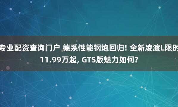 专业配资查询门户 德系性能钢炮回归! 全新凌渡L限时11.99万起, GTS版魅力如何?