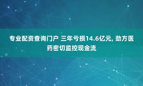 专业配资查询门户 三年亏损14.6亿元, 劲方医药密切监控现金流