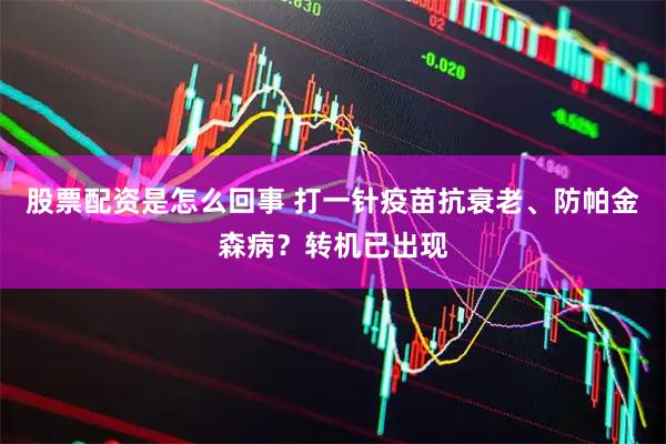 股票配资是怎么回事 打一针疫苗抗衰老、防帕金森病？转机已出现