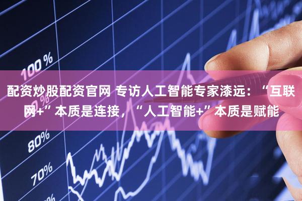 配资炒股配资官网 专访人工智能专家漆远：“互联网+”本质是连接，“人工智能+”本质是赋能