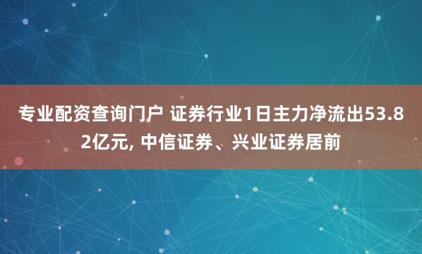 专业配资查询门户 证券行业1日主力净流出53.82亿元, 中信证券、兴业证券居前