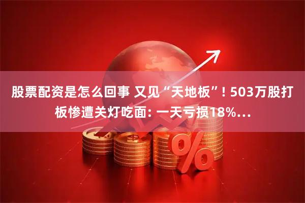 股票配资是怎么回事 又见“天地板”! 503万股打板惨遭关灯吃面: 一天亏损18%…