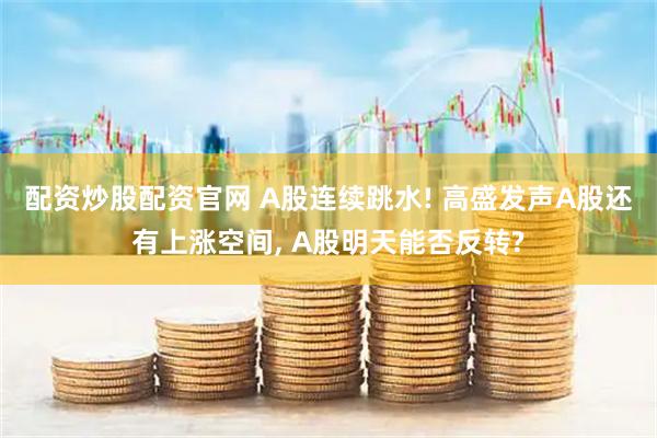 配资炒股配资官网 A股连续跳水! 高盛发声A股还有上涨空间, A股明天能否反转?