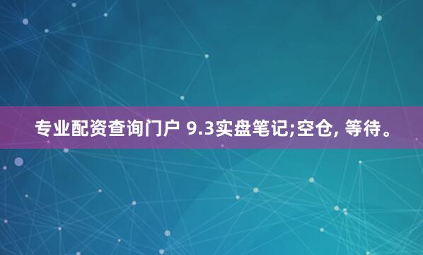 专业配资查询门户 9.3实盘笔记;空仓, 等待。
