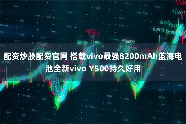 配资炒股配资官网 搭载vivo最强8200mAh蓝海电池全新vivo Y500持久好用