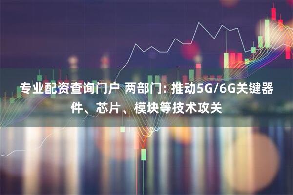 专业配资查询门户 两部门: 推动5G/6G关键器件、芯片、模块等技术攻关