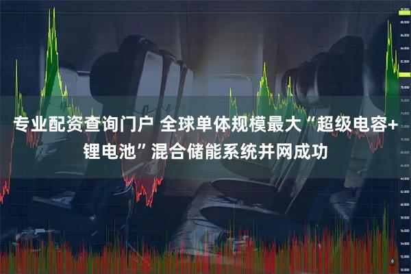 专业配资查询门户 全球单体规模最大“超级电容+锂电池”混合储能系统并网成功