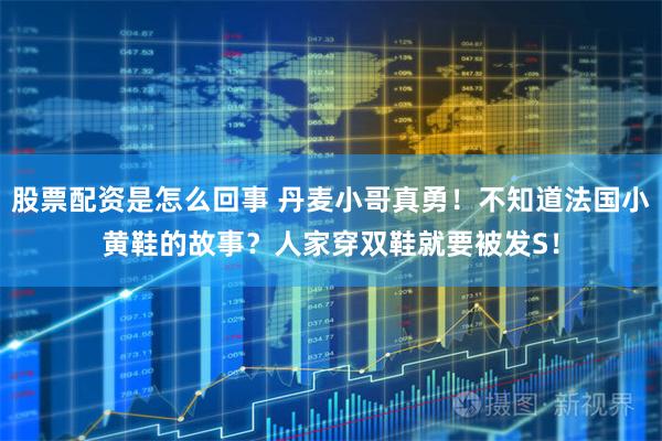 股票配资是怎么回事 丹麦小哥真勇！不知道法国小黄鞋的故事？人家穿双鞋就要被发S！