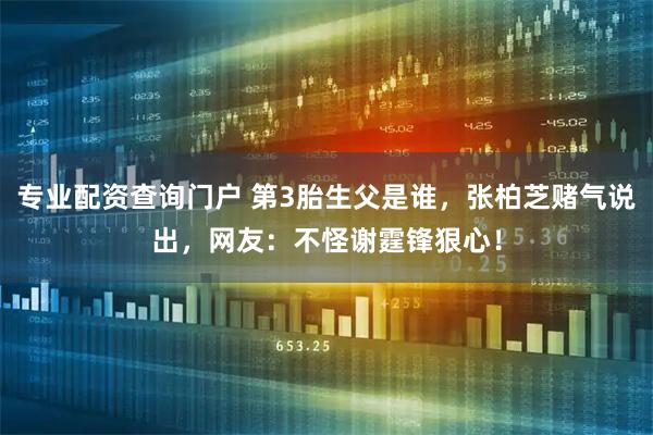 专业配资查询门户 第3胎生父是谁，张柏芝赌气说出，网友：不怪谢霆锋狠心！