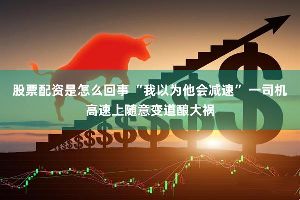 股票配资是怎么回事 “我以为他会减速” 一司机高速上随意变道酿大祸