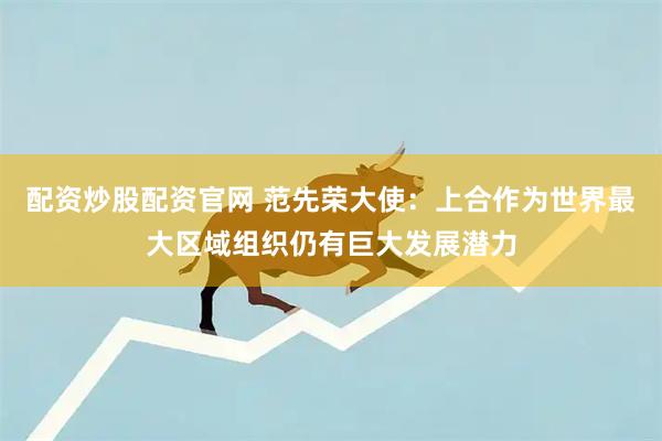 配资炒股配资官网 范先荣大使：上合作为世界最大区域组织仍有巨大发展潜力
