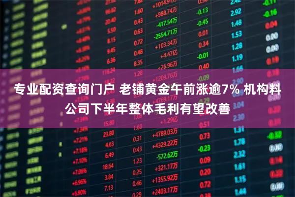 专业配资查询门户 老铺黄金午前涨逾7% 机构料公司下半年整体毛利有望改善