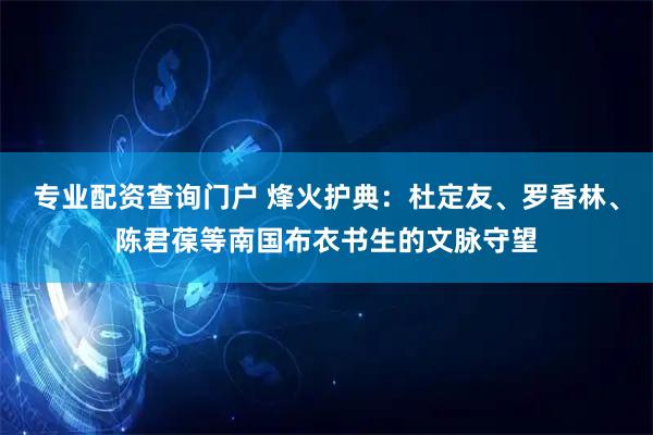 专业配资查询门户 烽火护典：杜定友、罗香林、陈君葆等南国布衣书生的文脉守望