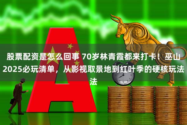 股票配资是怎么回事 70岁林青霞都来打卡！巫山2025必玩清单，从影视取景地到红叶季的硬核玩法