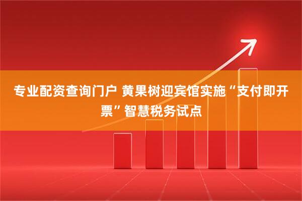 专业配资查询门户 黄果树迎宾馆实施“支付即开票”智慧税务试点