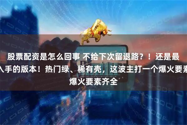 股票配资是怎么回事 不给下次留退路？！还是最值得入手的版本！热门绿、稀有壳，这波主打一个爆火要素齐全