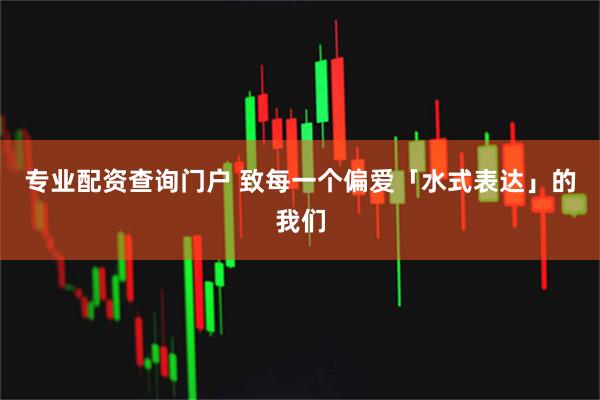 专业配资查询门户 致每一个偏爱「水式表达」的我们