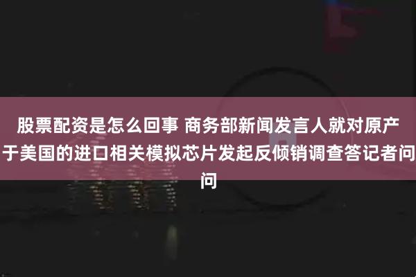 股票配资是怎么回事 商务部新闻发言人就对原产于美国的进口相关模拟芯片发起反倾销调查答记者问