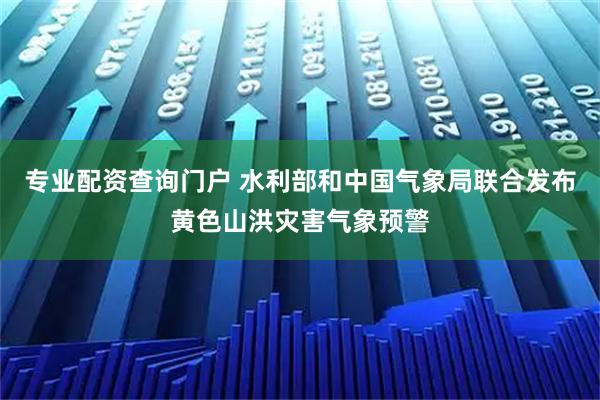 专业配资查询门户 水利部和中国气象局联合发布黄色山洪灾害气象预警