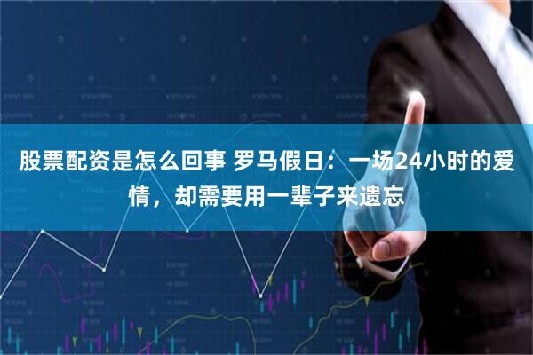 股票配资是怎么回事 罗马假日：一场24小时的爱情，却需要用一辈子来遗忘