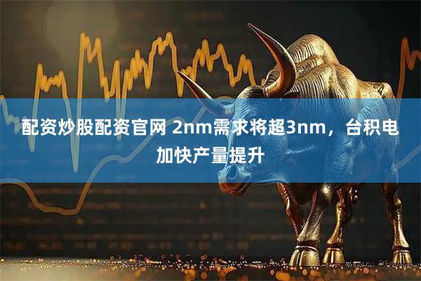 配资炒股配资官网 2nm需求将超3nm，台积电加快产量提升