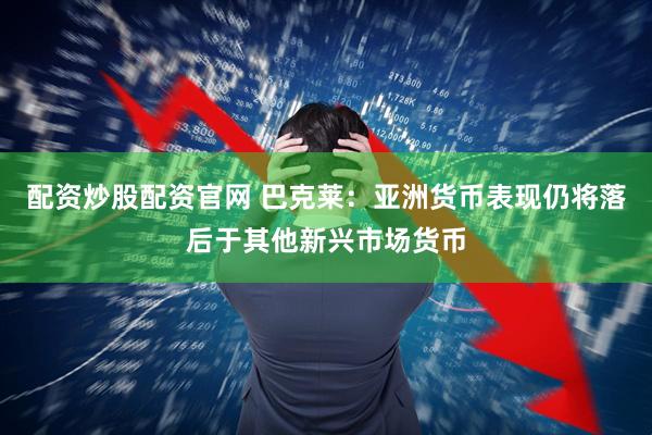 配资炒股配资官网 巴克莱：亚洲货币表现仍将落后于其他新兴市场货币