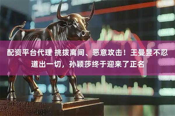 配资平台代理 挑拨离间、恶意攻击！王曼昱不忍道出一切，孙颖莎终于迎来了正名