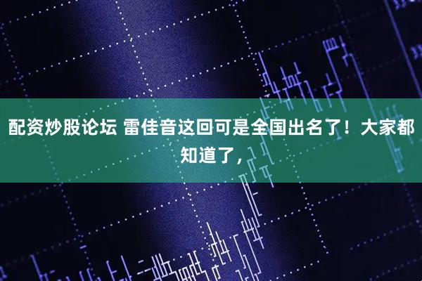 配资炒股论坛 雷佳音这回可是全国出名了！大家都知道了，