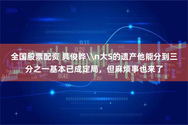 全国股票配资 具俊晔\n大S的遗产他能分到三分之一基本已成定局，但麻烦事也来了