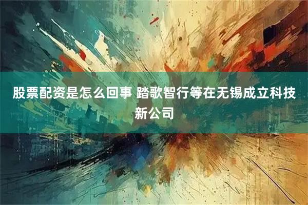 股票配资是怎么回事 踏歌智行等在无锡成立科技新公司
