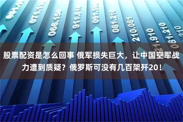 股票配资是怎么回事 俄军损失巨大，让中国空军战力遭到质疑？俄罗斯可没有几百架歼20！