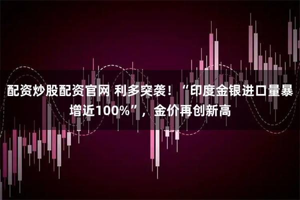 配资炒股配资官网 利多突袭!“印度金银进口量暴增近100%”,金价再创新高