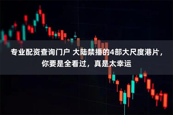 专业配资查询门户 大陆禁播的4部大尺度港片，你要是全看过，真是太幸运